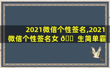 2021微信个性签名,2021微信个性签名女 🐠 生简单霸 🐅 气